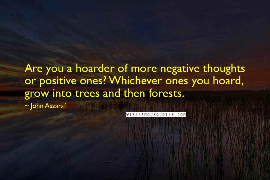 John Assaraf Quotes: Are you a hoarder of more negative thoughts or positive ones? Whichever ones you hoard, grow into trees and then forests.