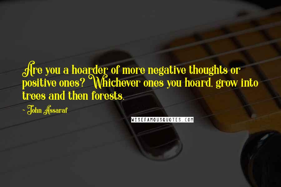 John Assaraf Quotes: Are you a hoarder of more negative thoughts or positive ones? Whichever ones you hoard, grow into trees and then forests.