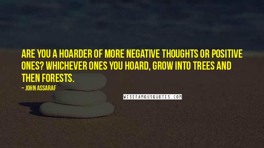 John Assaraf Quotes: Are you a hoarder of more negative thoughts or positive ones? Whichever ones you hoard, grow into trees and then forests.