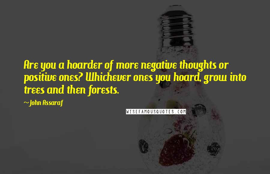 John Assaraf Quotes: Are you a hoarder of more negative thoughts or positive ones? Whichever ones you hoard, grow into trees and then forests.