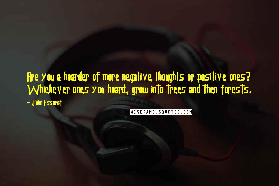 John Assaraf Quotes: Are you a hoarder of more negative thoughts or positive ones? Whichever ones you hoard, grow into trees and then forests.