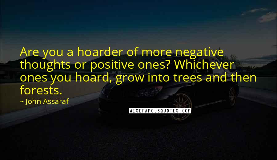 John Assaraf Quotes: Are you a hoarder of more negative thoughts or positive ones? Whichever ones you hoard, grow into trees and then forests.