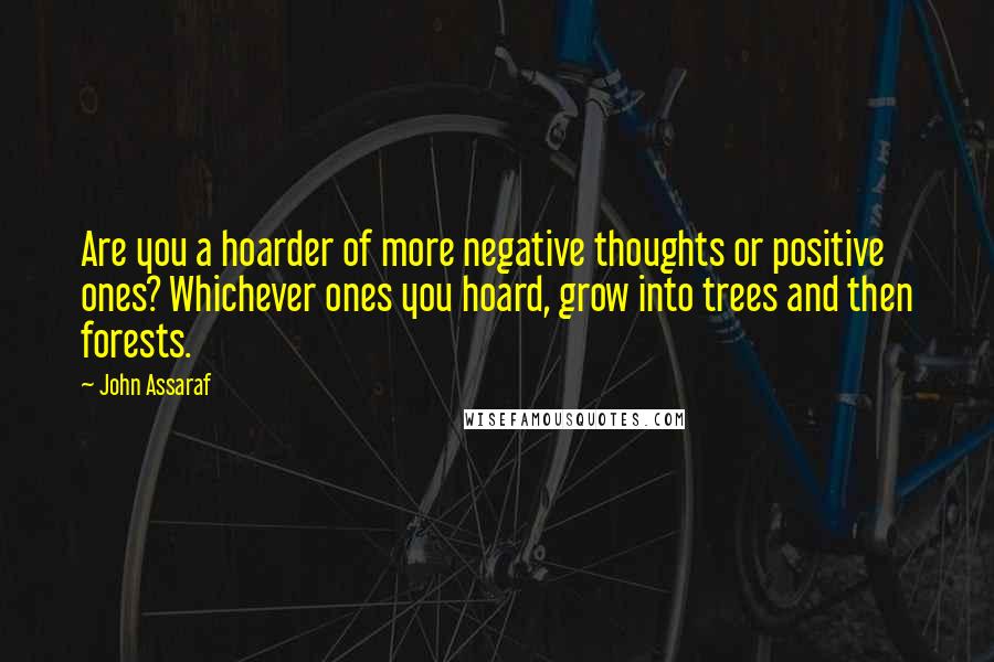 John Assaraf Quotes: Are you a hoarder of more negative thoughts or positive ones? Whichever ones you hoard, grow into trees and then forests.