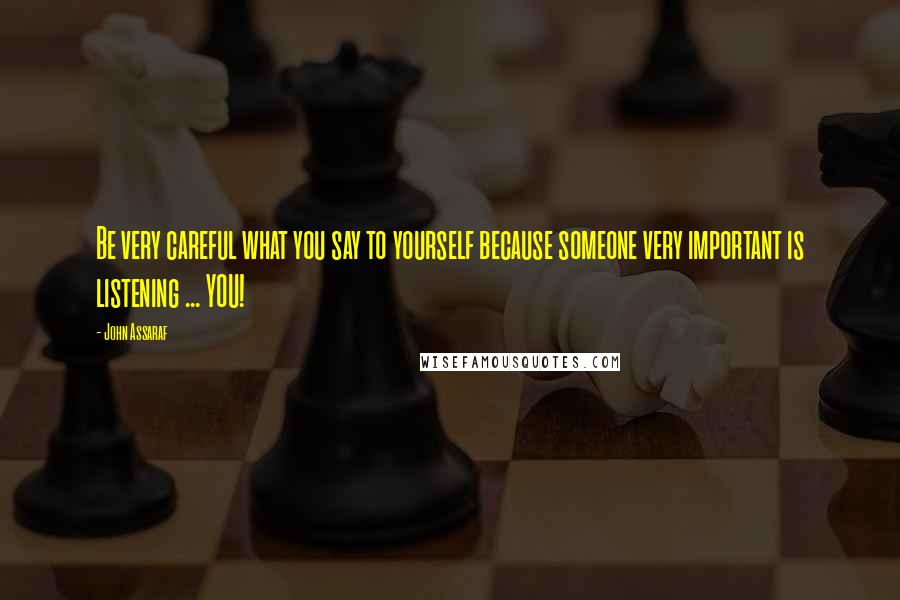 John Assaraf Quotes: Be very careful what you say to yourself because someone very important is listening ... YOU!