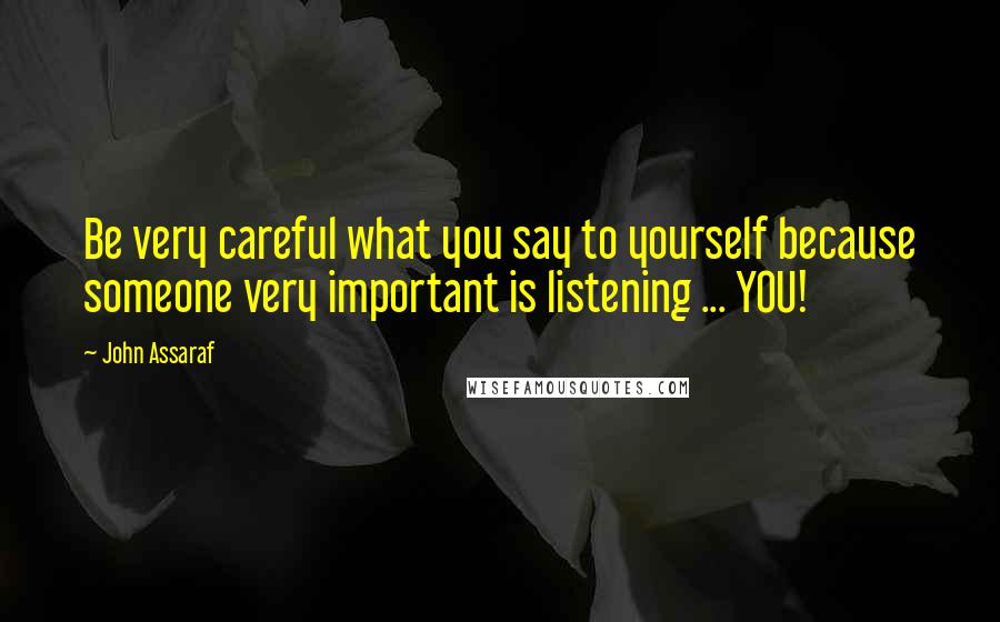 John Assaraf Quotes: Be very careful what you say to yourself because someone very important is listening ... YOU!