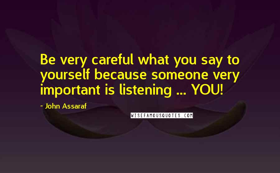 John Assaraf Quotes: Be very careful what you say to yourself because someone very important is listening ... YOU!