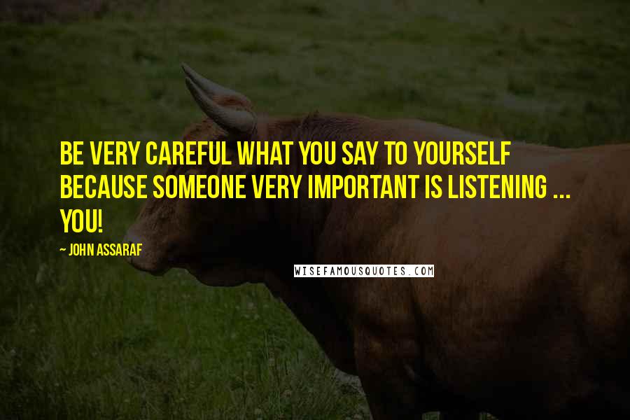 John Assaraf Quotes: Be very careful what you say to yourself because someone very important is listening ... YOU!