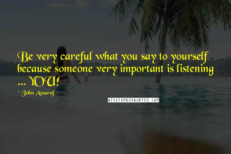 John Assaraf Quotes: Be very careful what you say to yourself because someone very important is listening ... YOU!