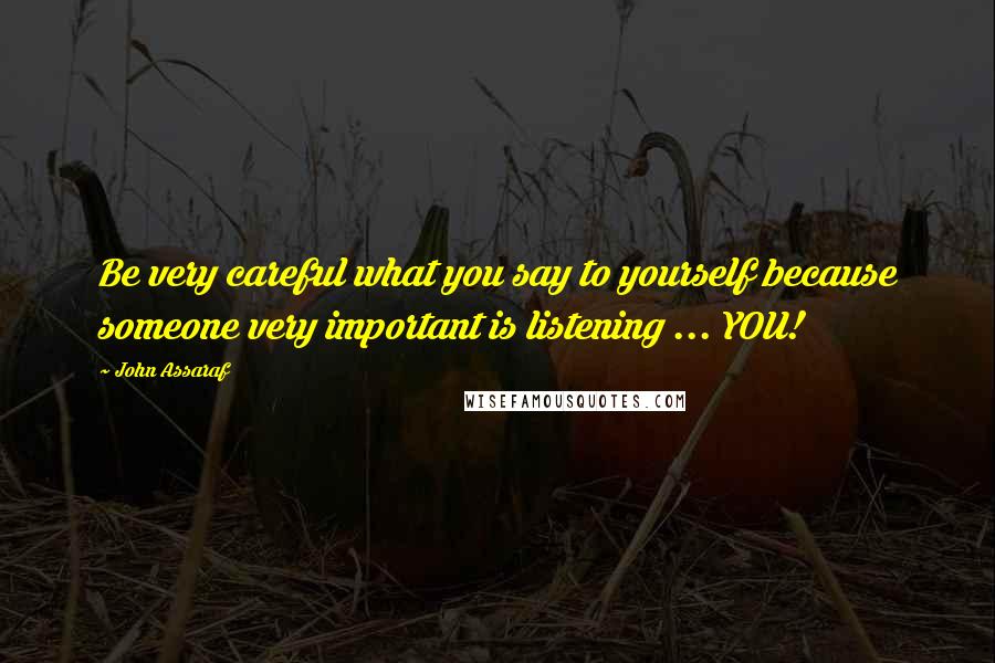 John Assaraf Quotes: Be very careful what you say to yourself because someone very important is listening ... YOU!