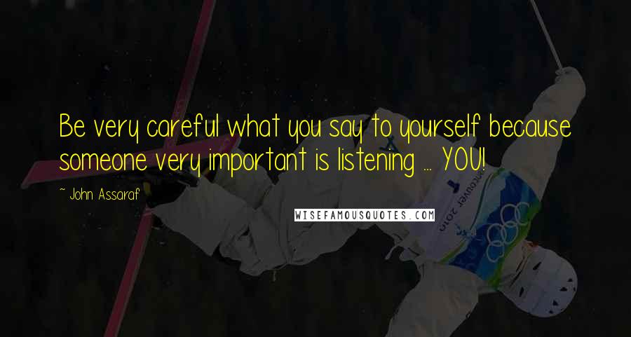 John Assaraf Quotes: Be very careful what you say to yourself because someone very important is listening ... YOU!