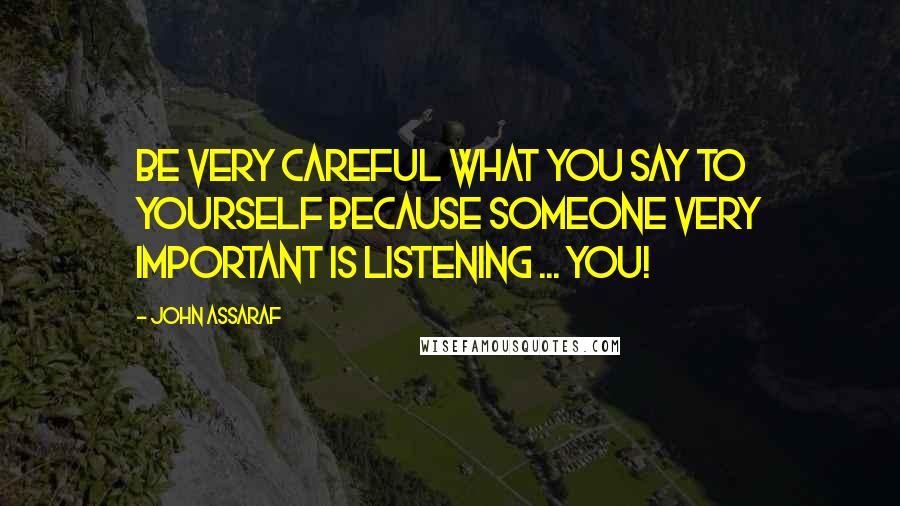 John Assaraf Quotes: Be very careful what you say to yourself because someone very important is listening ... YOU!