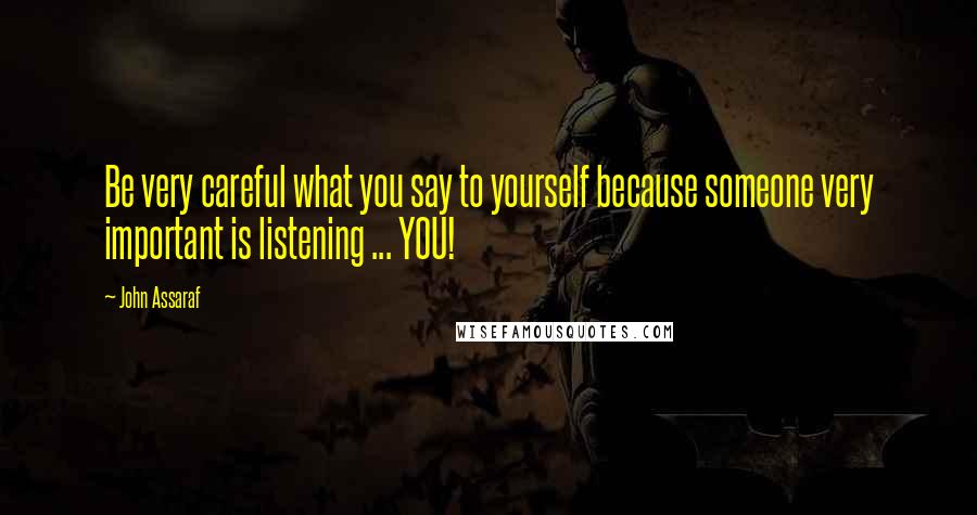 John Assaraf Quotes: Be very careful what you say to yourself because someone very important is listening ... YOU!