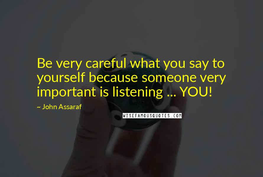 John Assaraf Quotes: Be very careful what you say to yourself because someone very important is listening ... YOU!