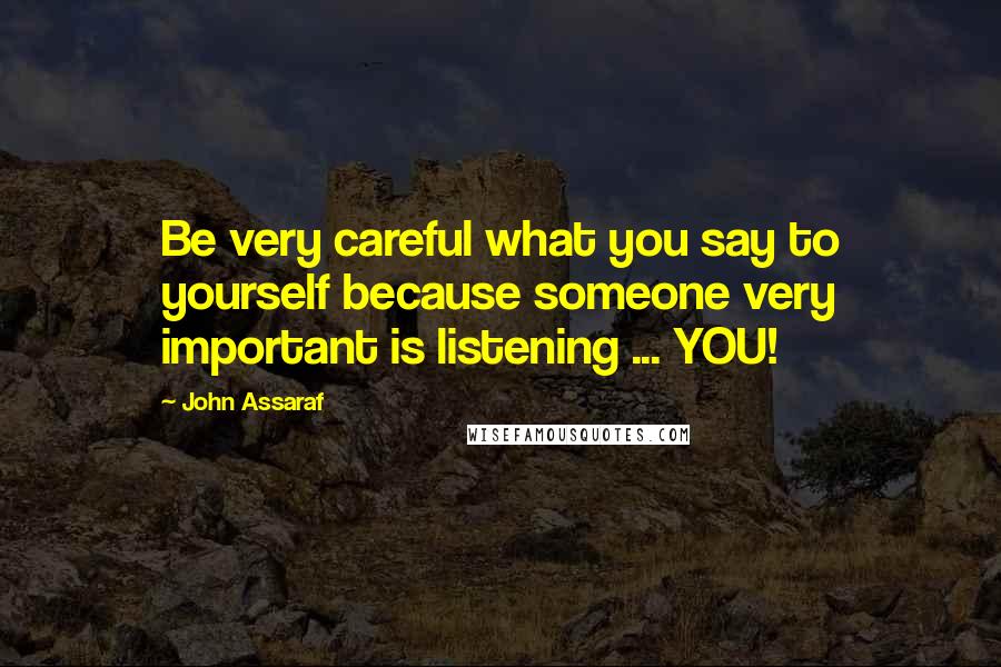 John Assaraf Quotes: Be very careful what you say to yourself because someone very important is listening ... YOU!