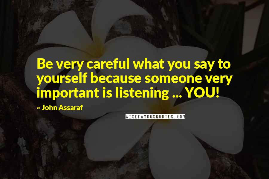 John Assaraf Quotes: Be very careful what you say to yourself because someone very important is listening ... YOU!