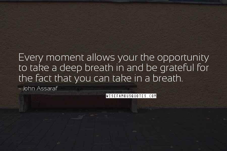 John Assaraf Quotes: Every moment allows your the opportunity to take a deep breath in and be grateful for the fact that you can take in a breath.