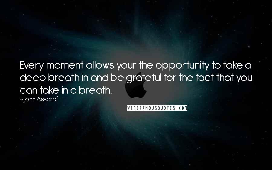 John Assaraf Quotes: Every moment allows your the opportunity to take a deep breath in and be grateful for the fact that you can take in a breath.