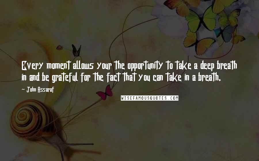 John Assaraf Quotes: Every moment allows your the opportunity to take a deep breath in and be grateful for the fact that you can take in a breath.