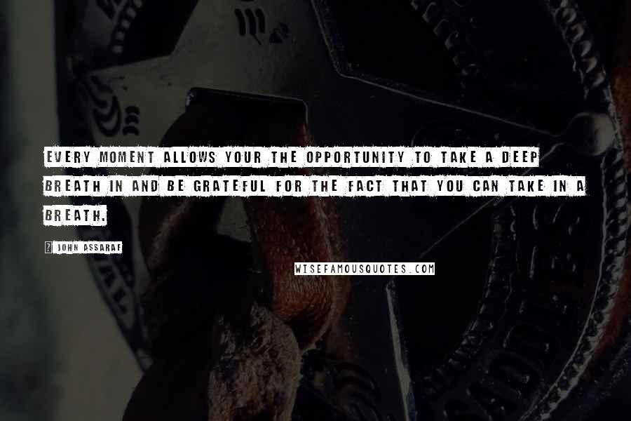 John Assaraf Quotes: Every moment allows your the opportunity to take a deep breath in and be grateful for the fact that you can take in a breath.