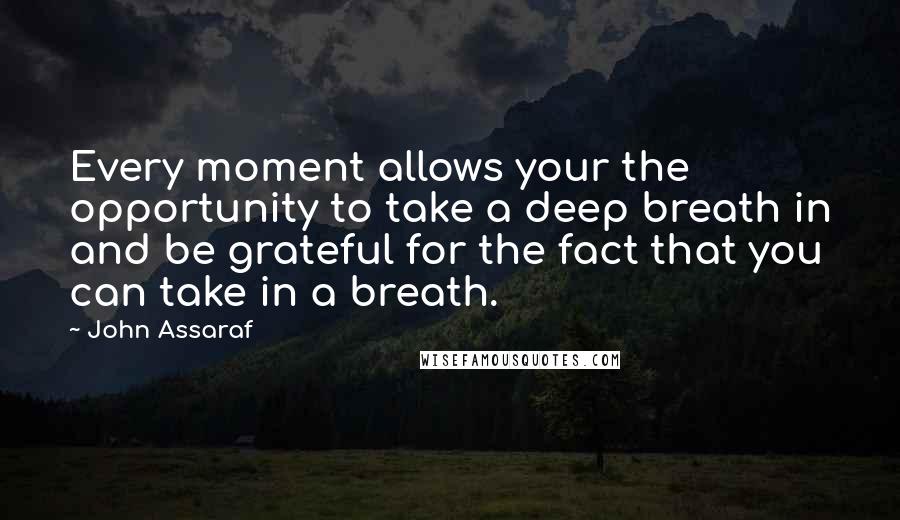 John Assaraf Quotes: Every moment allows your the opportunity to take a deep breath in and be grateful for the fact that you can take in a breath.