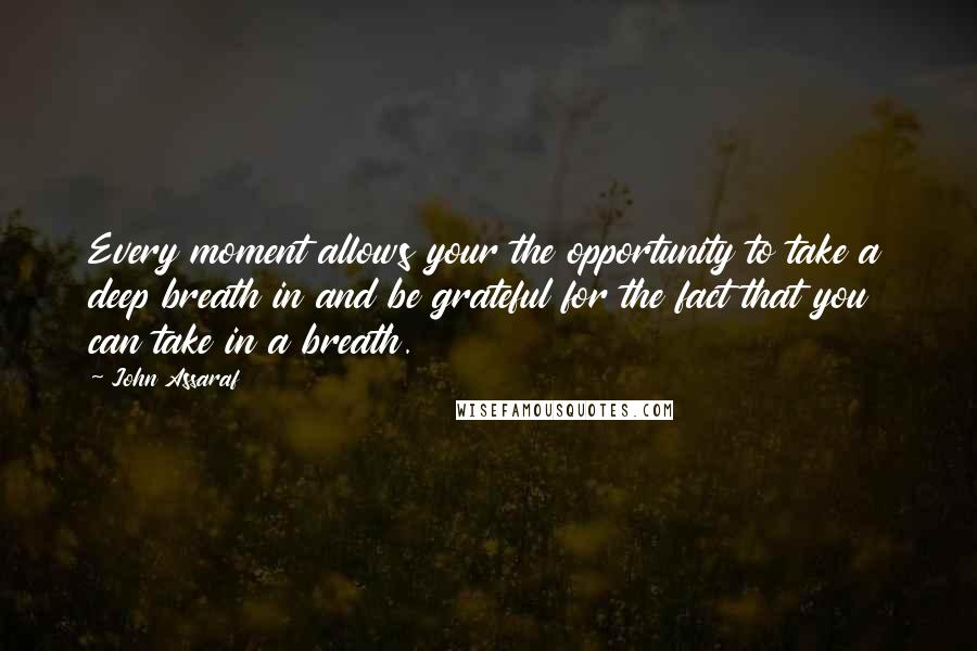 John Assaraf Quotes: Every moment allows your the opportunity to take a deep breath in and be grateful for the fact that you can take in a breath.