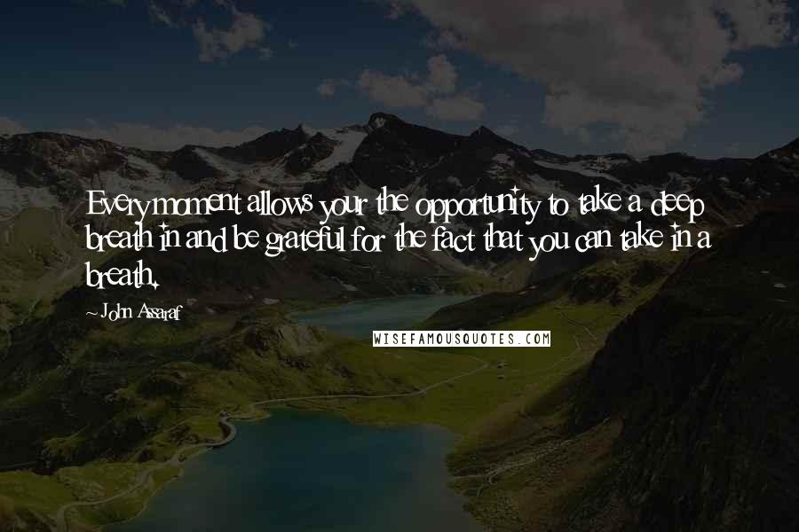 John Assaraf Quotes: Every moment allows your the opportunity to take a deep breath in and be grateful for the fact that you can take in a breath.