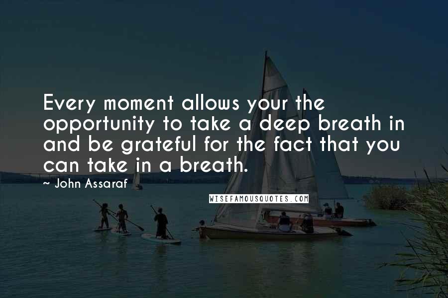 John Assaraf Quotes: Every moment allows your the opportunity to take a deep breath in and be grateful for the fact that you can take in a breath.