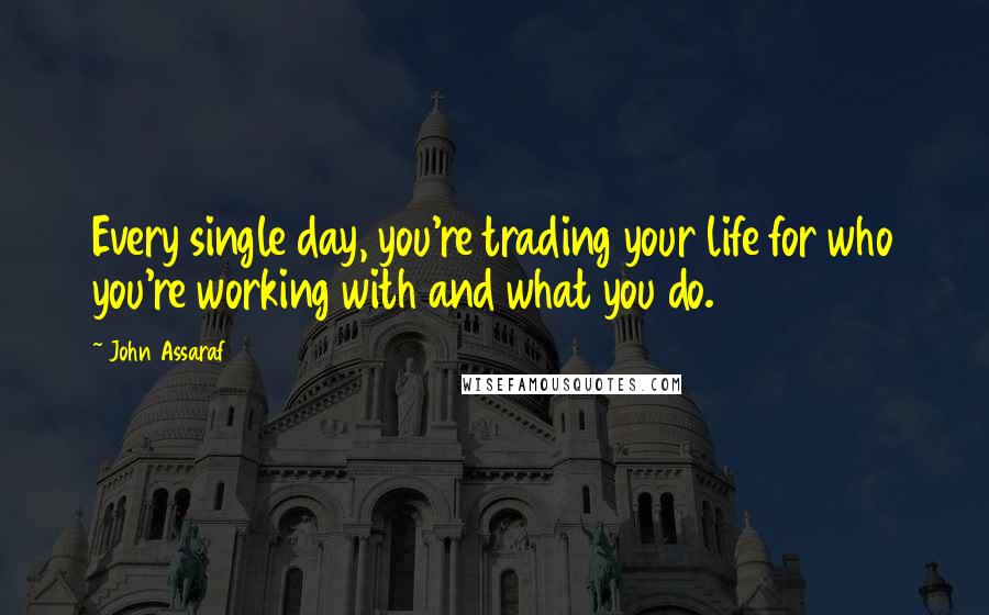 John Assaraf Quotes: Every single day, you're trading your life for who you're working with and what you do.