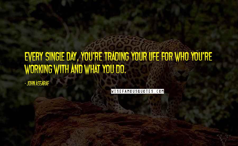 John Assaraf Quotes: Every single day, you're trading your life for who you're working with and what you do.