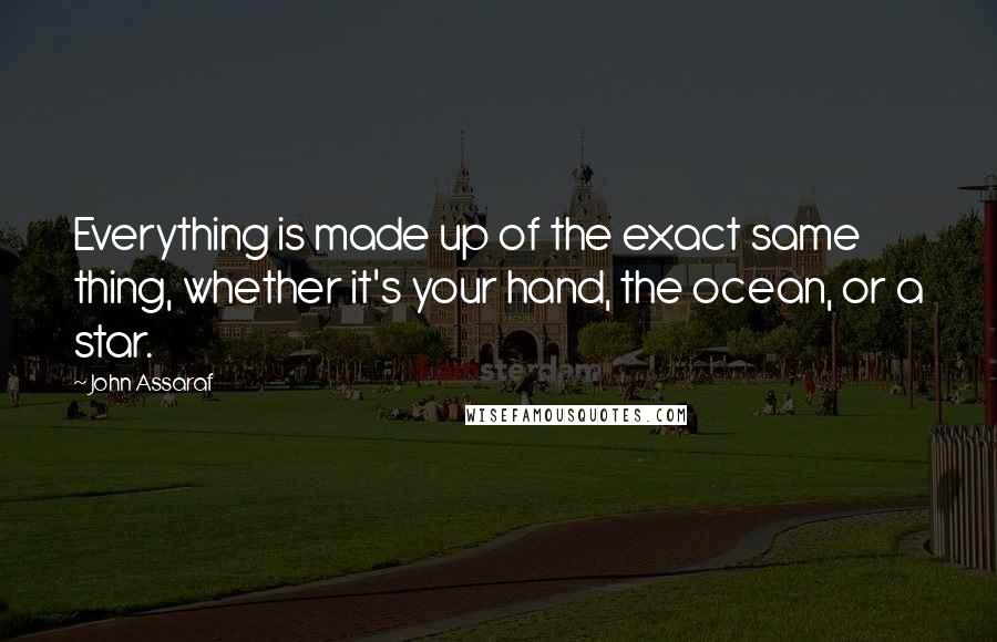 John Assaraf Quotes: Everything is made up of the exact same thing, whether it's your hand, the ocean, or a star.