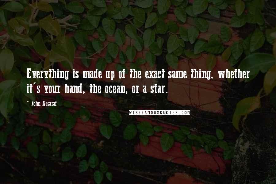 John Assaraf Quotes: Everything is made up of the exact same thing, whether it's your hand, the ocean, or a star.
