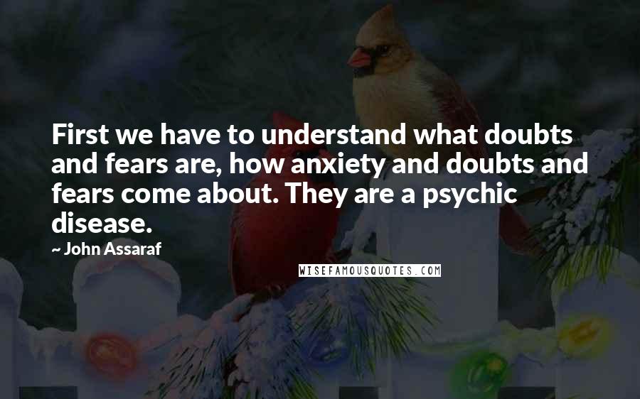 John Assaraf Quotes: First we have to understand what doubts and fears are, how anxiety and doubts and fears come about. They are a psychic disease.