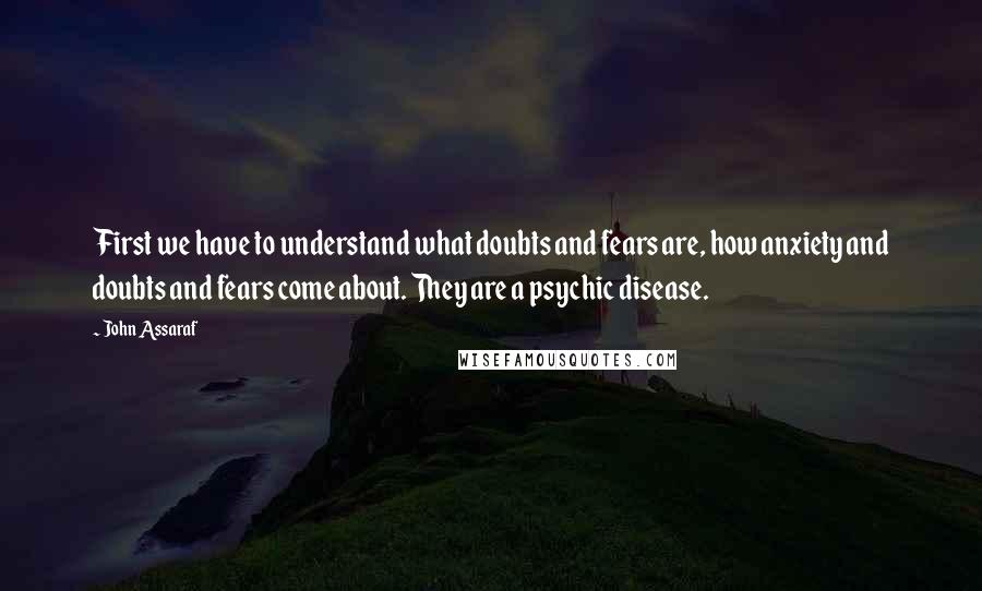 John Assaraf Quotes: First we have to understand what doubts and fears are, how anxiety and doubts and fears come about. They are a psychic disease.