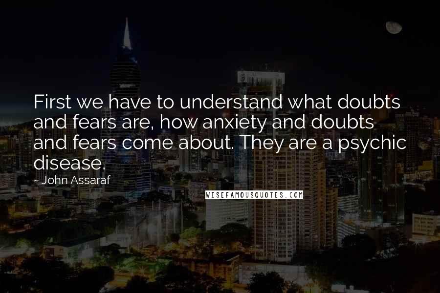 John Assaraf Quotes: First we have to understand what doubts and fears are, how anxiety and doubts and fears come about. They are a psychic disease.
