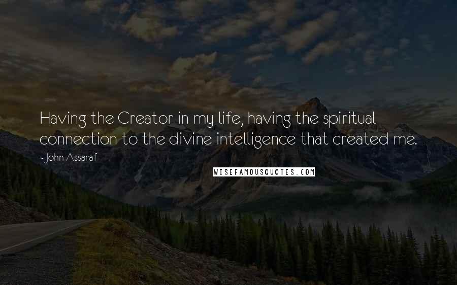 John Assaraf Quotes: Having the Creator in my life, having the spiritual connection to the divine intelligence that created me.