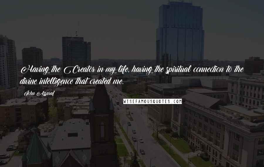 John Assaraf Quotes: Having the Creator in my life, having the spiritual connection to the divine intelligence that created me.