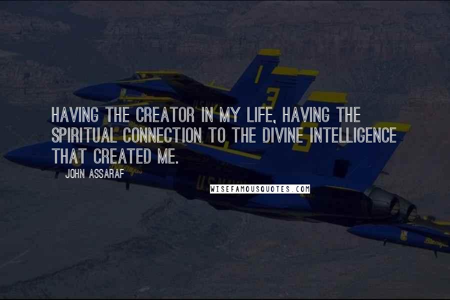 John Assaraf Quotes: Having the Creator in my life, having the spiritual connection to the divine intelligence that created me.