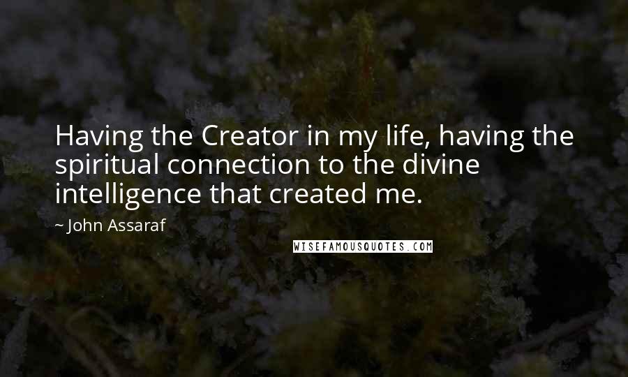 John Assaraf Quotes: Having the Creator in my life, having the spiritual connection to the divine intelligence that created me.