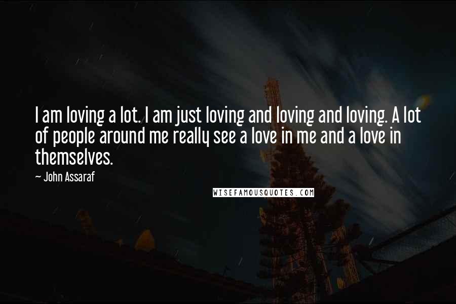 John Assaraf Quotes: I am loving a lot. I am just loving and loving and loving. A lot of people around me really see a love in me and a love in themselves.