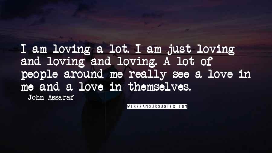 John Assaraf Quotes: I am loving a lot. I am just loving and loving and loving. A lot of people around me really see a love in me and a love in themselves.