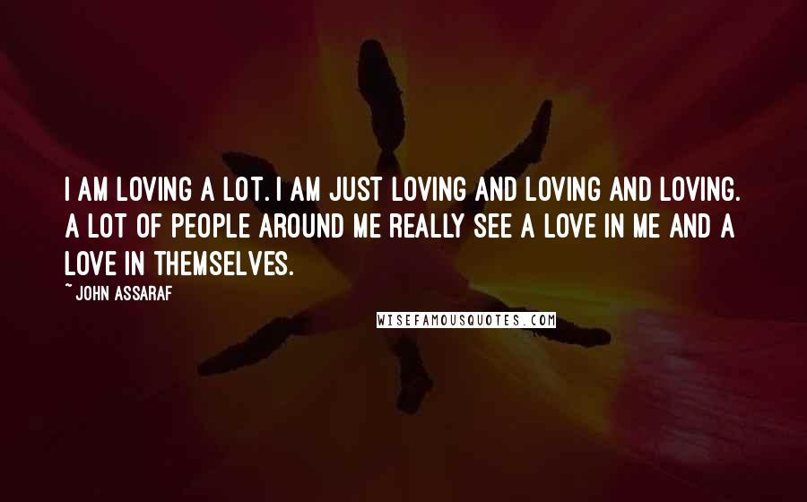 John Assaraf Quotes: I am loving a lot. I am just loving and loving and loving. A lot of people around me really see a love in me and a love in themselves.