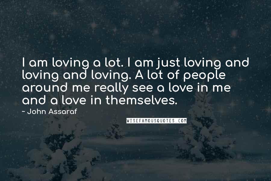 John Assaraf Quotes: I am loving a lot. I am just loving and loving and loving. A lot of people around me really see a love in me and a love in themselves.