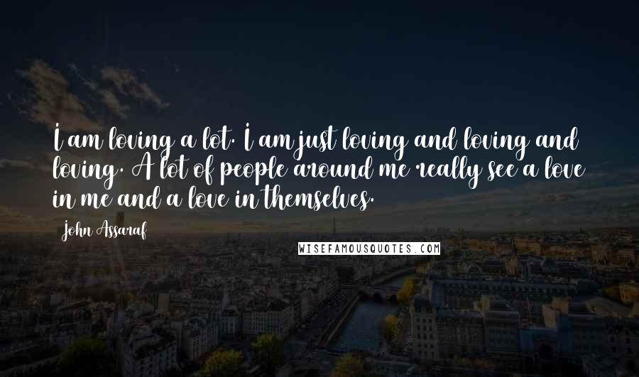 John Assaraf Quotes: I am loving a lot. I am just loving and loving and loving. A lot of people around me really see a love in me and a love in themselves.