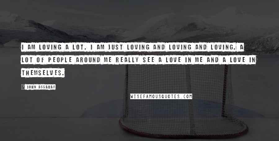 John Assaraf Quotes: I am loving a lot. I am just loving and loving and loving. A lot of people around me really see a love in me and a love in themselves.