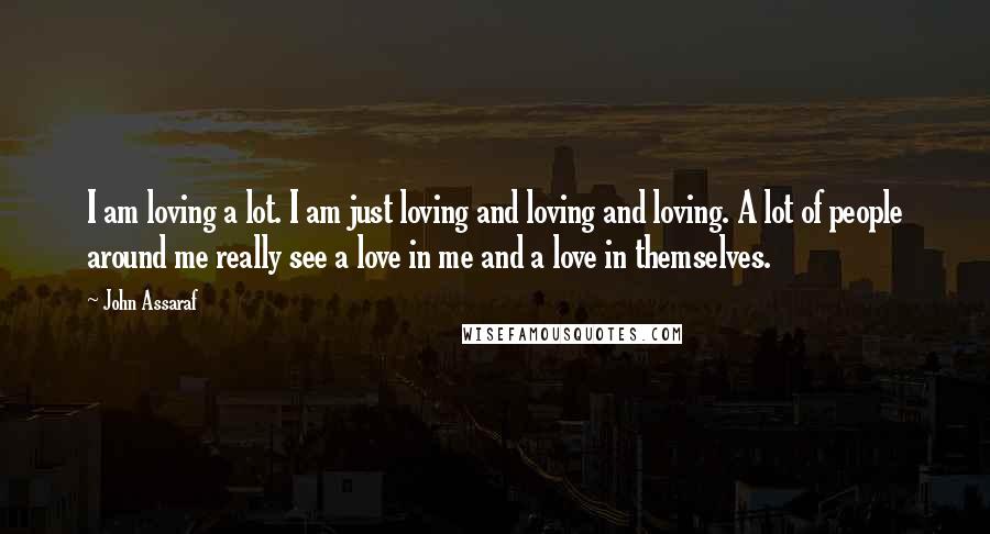 John Assaraf Quotes: I am loving a lot. I am just loving and loving and loving. A lot of people around me really see a love in me and a love in themselves.