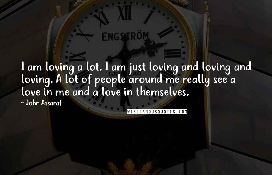 John Assaraf Quotes: I am loving a lot. I am just loving and loving and loving. A lot of people around me really see a love in me and a love in themselves.