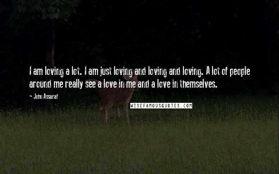 John Assaraf Quotes: I am loving a lot. I am just loving and loving and loving. A lot of people around me really see a love in me and a love in themselves.