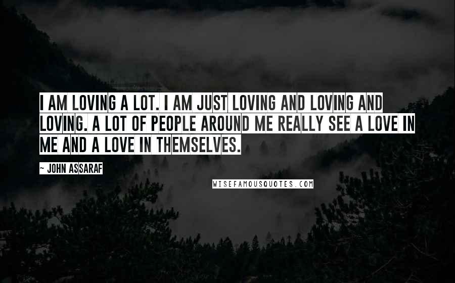 John Assaraf Quotes: I am loving a lot. I am just loving and loving and loving. A lot of people around me really see a love in me and a love in themselves.