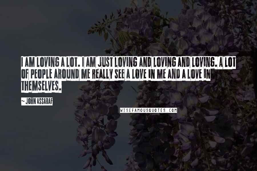 John Assaraf Quotes: I am loving a lot. I am just loving and loving and loving. A lot of people around me really see a love in me and a love in themselves.