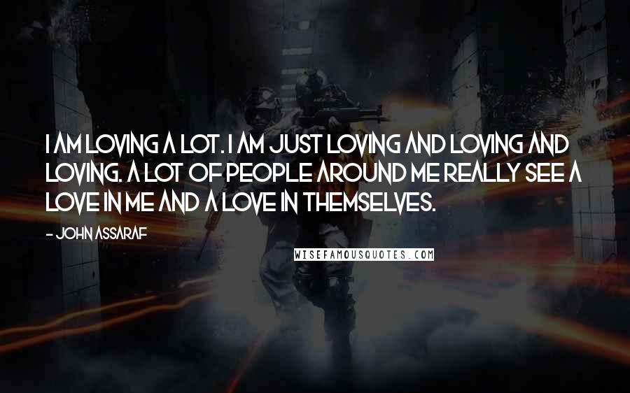 John Assaraf Quotes: I am loving a lot. I am just loving and loving and loving. A lot of people around me really see a love in me and a love in themselves.